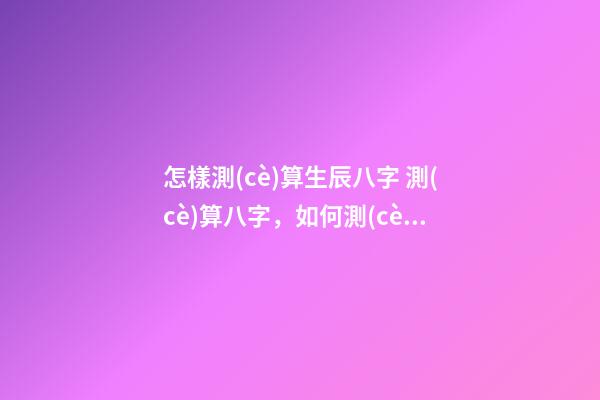怎樣測(cè)算生辰八字 測(cè)算八字，如何測(cè)算八字-第1張-觀點(diǎn)-玄機(jī)派